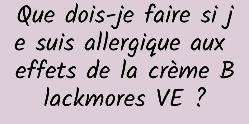 Que dois-je faire si je suis allergique aux effets de la crème Blackmores VE ?