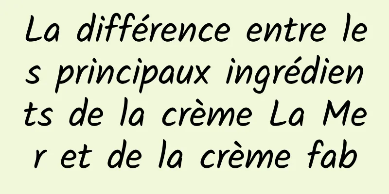 La différence entre les principaux ingrédients de la crème La Mer et de la crème fab
