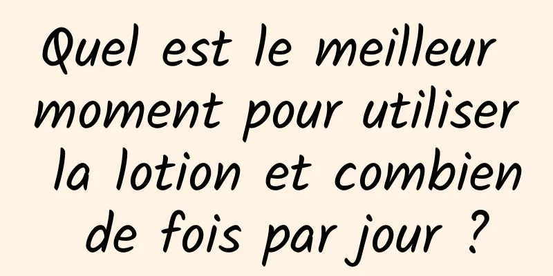 Quel est le meilleur moment pour utiliser la lotion et combien de fois par jour ?