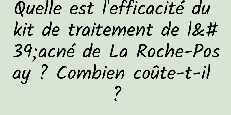 Quelle est l'efficacité du kit de traitement de l'acné de La Roche-Posay ? Combien coûte-t-il ?