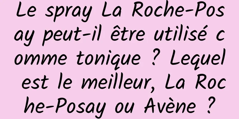 Le spray La Roche-Posay peut-il être utilisé comme tonique ? Lequel est le meilleur, La Roche-Posay ou Avène ?