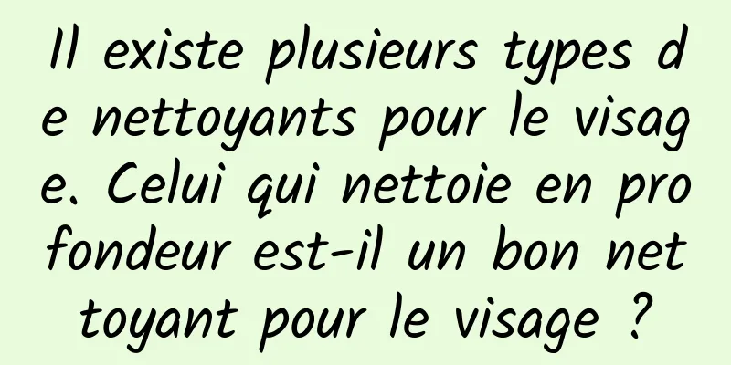 Il existe plusieurs types de nettoyants pour le visage. Celui qui nettoie en profondeur est-il un bon nettoyant pour le visage ?