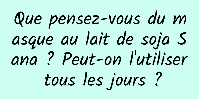 Que pensez-vous du masque au lait de soja Sana ? Peut-on l'utiliser tous les jours ?