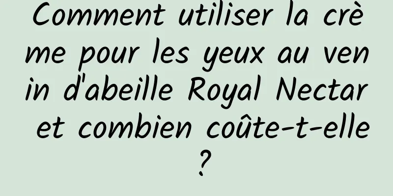 Comment utiliser la crème pour les yeux au venin d'abeille Royal Nectar et combien coûte-t-elle ?
