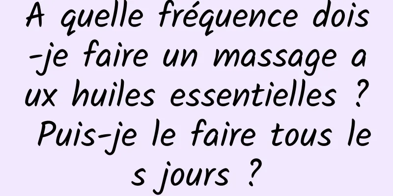 À quelle fréquence dois-je faire un massage aux huiles essentielles ? Puis-je le faire tous les jours ?