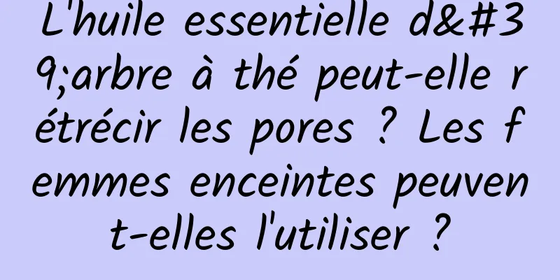 L'huile essentielle d'arbre à thé peut-elle rétrécir les pores ? Les femmes enceintes peuvent-elles l'utiliser ?