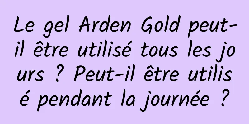 Le gel Arden Gold peut-il être utilisé tous les jours ? Peut-il être utilisé pendant la journée ?