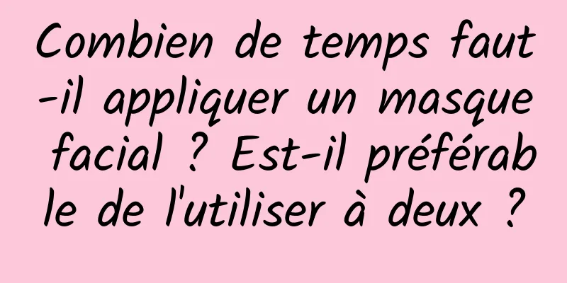 Combien de temps faut-il appliquer un masque facial ? Est-il préférable de l'utiliser à deux ?
