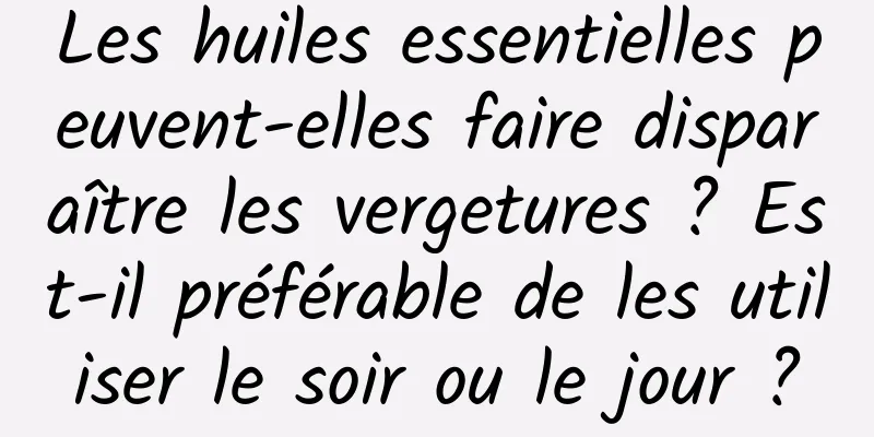 Les huiles essentielles peuvent-elles faire disparaître les vergetures ? Est-il préférable de les utiliser le soir ou le jour ?