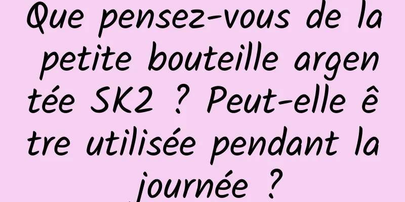 Que pensez-vous de la petite bouteille argentée SK2 ? Peut-elle être utilisée pendant la journée ?