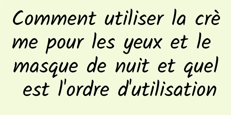 Comment utiliser la crème pour les yeux et le masque de nuit et quel est l'ordre d'utilisation