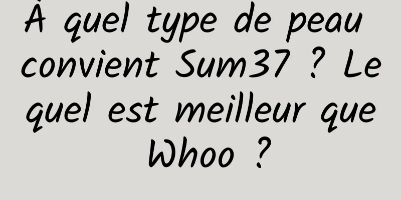 À quel type de peau convient Sum37 ? Lequel est meilleur que Whoo ?