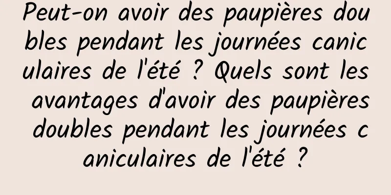 Peut-on avoir des paupières doubles pendant les journées caniculaires de l'été ? Quels sont les avantages d'avoir des paupières doubles pendant les journées caniculaires de l'été ?