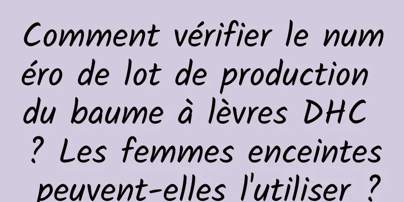 Comment vérifier le numéro de lot de production du baume à lèvres DHC ? Les femmes enceintes peuvent-elles l'utiliser ?
