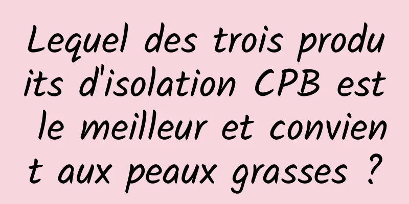 Lequel des trois produits d'isolation CPB est le meilleur et convient aux peaux grasses ?