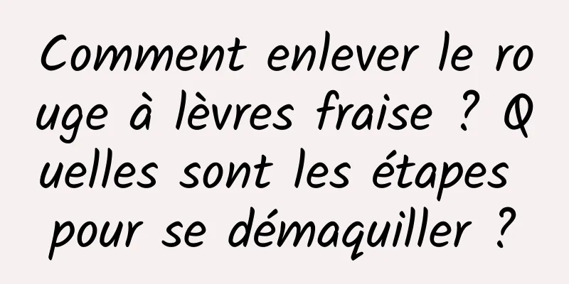 Comment enlever le rouge à lèvres fraise ? Quelles sont les étapes pour se démaquiller ?