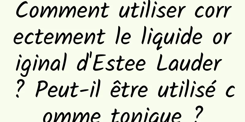 Comment utiliser correctement le liquide original d'Estee Lauder ? Peut-il être utilisé comme tonique ?