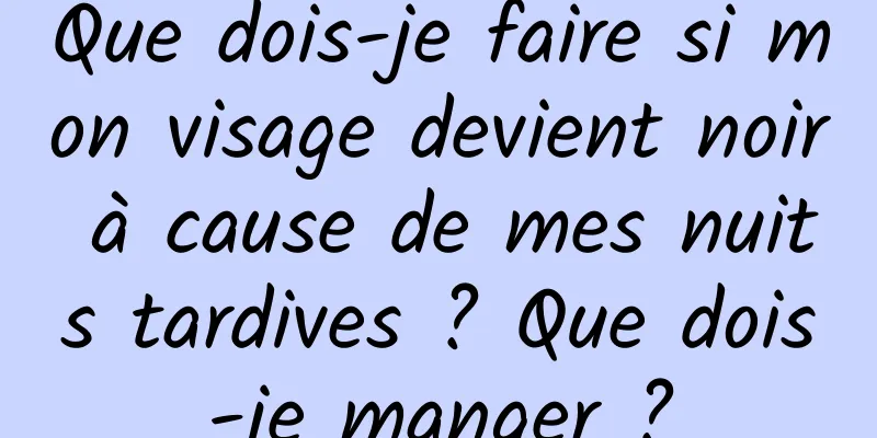 Que dois-je faire si mon visage devient noir à cause de mes nuits tardives ? Que dois-je manger ?