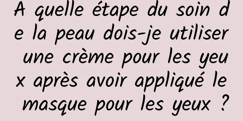 À quelle étape du soin de la peau dois-je utiliser une crème pour les yeux après avoir appliqué le masque pour les yeux ?