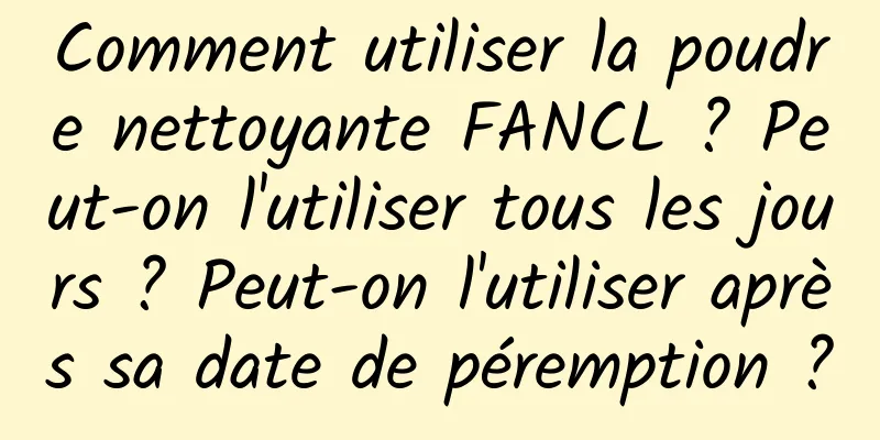 Comment utiliser la poudre nettoyante FANCL ? Peut-on l'utiliser tous les jours ? Peut-on l'utiliser après sa date de péremption ?