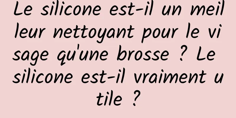 Le silicone est-il un meilleur nettoyant pour le visage qu'une brosse ? Le silicone est-il vraiment utile ?