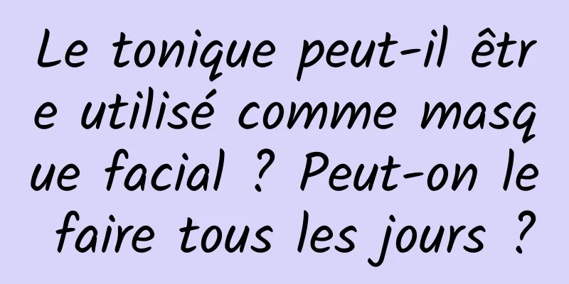 Le tonique peut-il être utilisé comme masque facial ? Peut-on le faire tous les jours ?