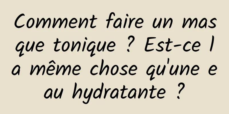 Comment faire un masque tonique ? Est-ce la même chose qu'une eau hydratante ?