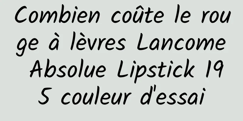 Combien coûte le rouge à lèvres Lancome Absolue Lipstick 195 couleur d'essai