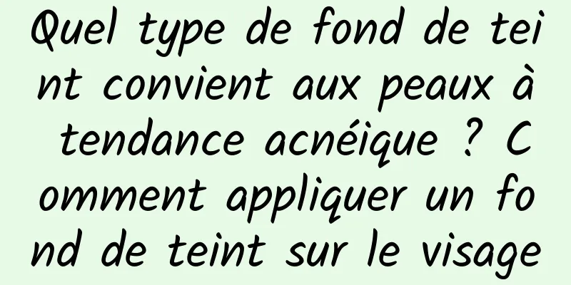 Quel type de fond de teint convient aux peaux à tendance acnéique ? Comment appliquer un fond de teint sur le visage