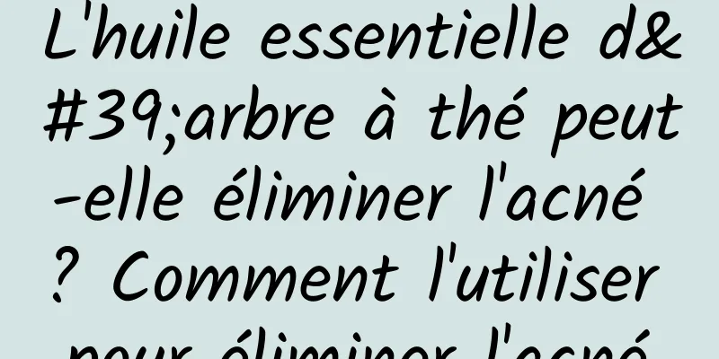 L'huile essentielle d'arbre à thé peut-elle éliminer l'acné ? Comment l'utiliser pour éliminer l'acné