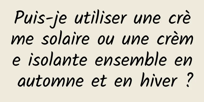 Puis-je utiliser une crème solaire ou une crème isolante ensemble en automne et en hiver ?