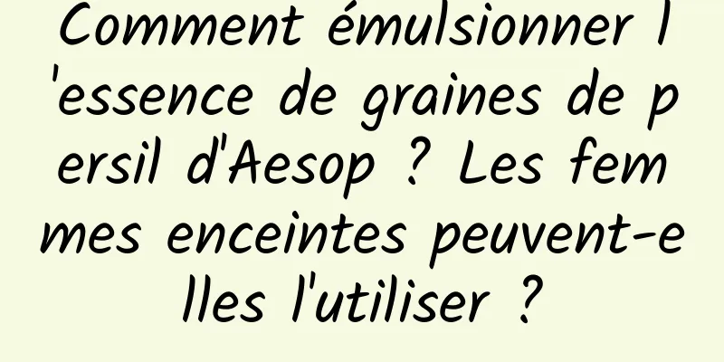 Comment émulsionner l'essence de graines de persil d'Aesop ? Les femmes enceintes peuvent-elles l'utiliser ?