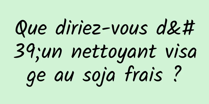 Que diriez-vous d'un nettoyant visage au soja frais ?