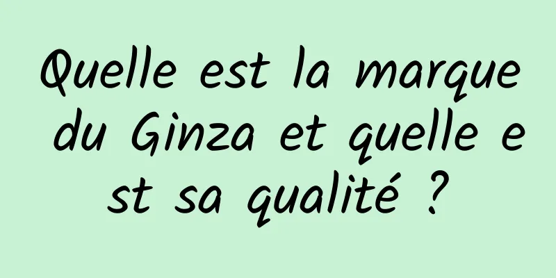 Quelle est la marque du Ginza et quelle est sa qualité ?