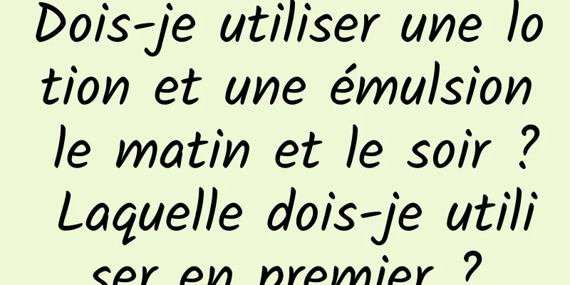 Dois-je utiliser une lotion et une émulsion le matin et le soir ? Laquelle dois-je utiliser en premier ?