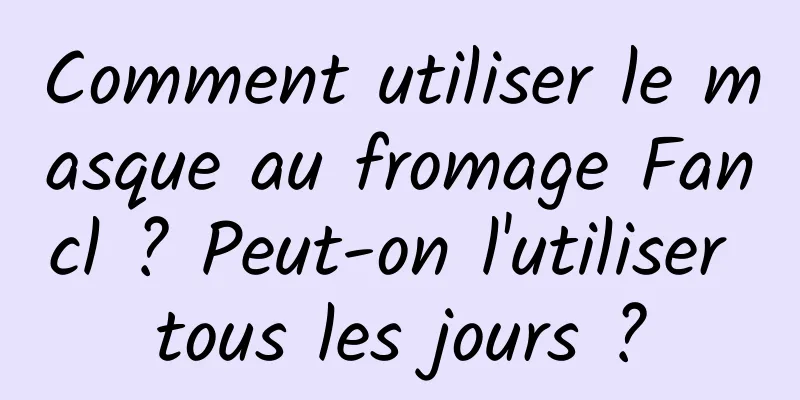 Comment utiliser le masque au fromage Fancl ? Peut-on l'utiliser tous les jours ?