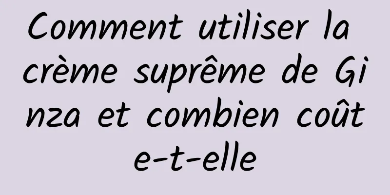 Comment utiliser la crème suprême de Ginza et combien coûte-t-elle