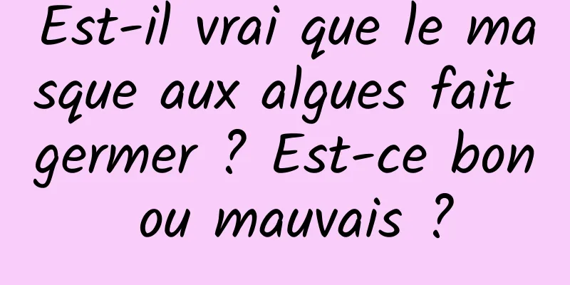 Est-il vrai que le masque aux algues fait germer ? Est-ce bon ou mauvais ?