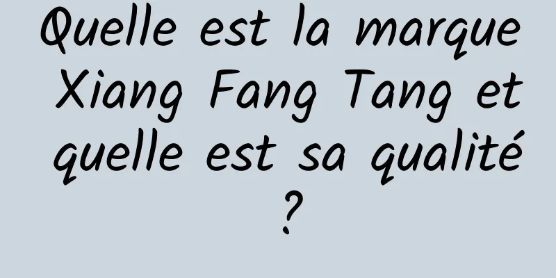 Quelle est la marque Xiang Fang Tang et quelle est sa qualité ?