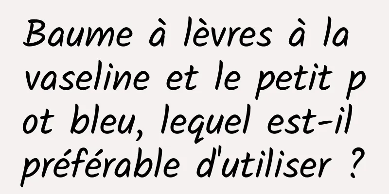 Baume à lèvres à la vaseline et le petit pot bleu, lequel est-il préférable d'utiliser ?