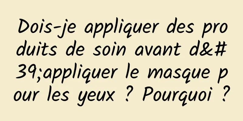 Dois-je appliquer des produits de soin avant d'appliquer le masque pour les yeux ? Pourquoi ?