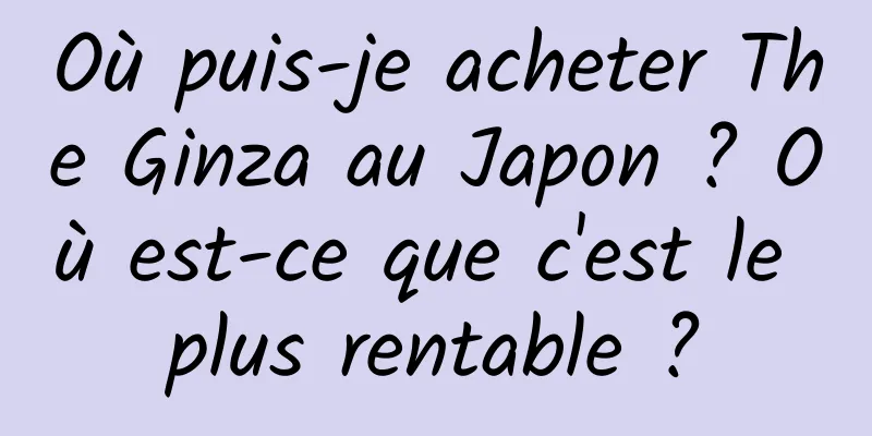 Où puis-je acheter The Ginza au Japon ? Où est-ce que c'est le plus rentable ?