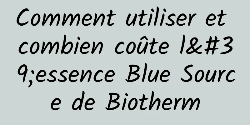 Comment utiliser et combien coûte l'essence Blue Source de Biotherm