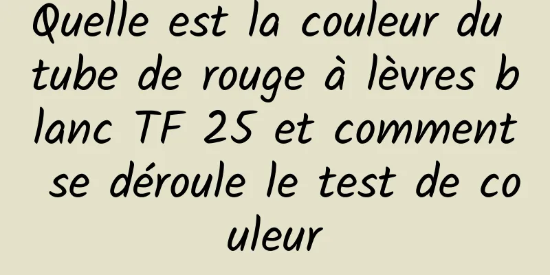 Quelle est la couleur du tube de rouge à lèvres blanc TF 25 et comment se déroule le test de couleur