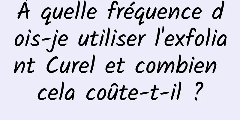 À quelle fréquence dois-je utiliser l'exfoliant Curel et combien cela coûte-t-il ?