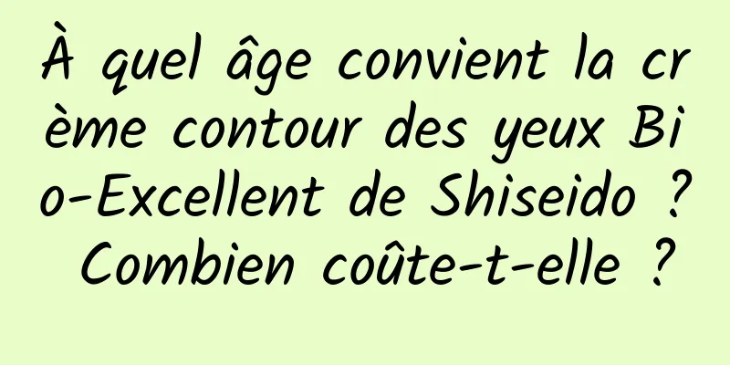 À quel âge convient la crème contour des yeux Bio-Excellent de Shiseido ? Combien coûte-t-elle ?
