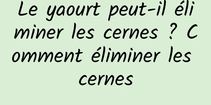 Le yaourt peut-il éliminer les cernes ? Comment éliminer les cernes