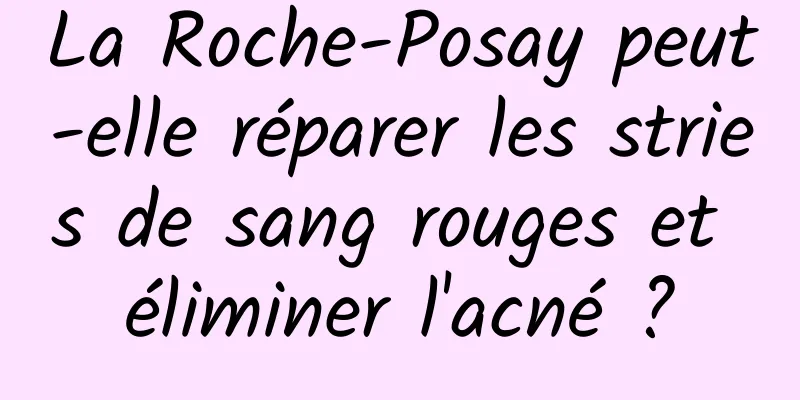 La Roche-Posay peut-elle réparer les stries de sang rouges et éliminer l'acné ?