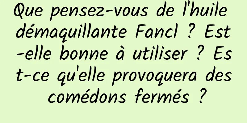Que pensez-vous de l'huile démaquillante Fancl ? Est-elle bonne à utiliser ? Est-ce qu'elle provoquera des comédons fermés ?