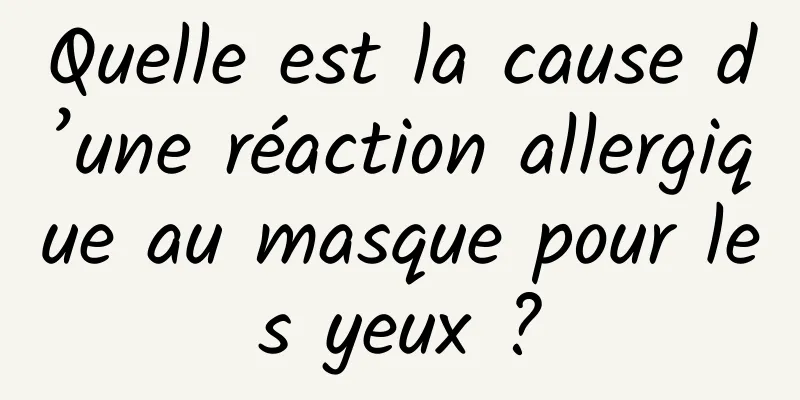 Quelle est la cause d’une réaction allergique au masque pour les yeux ?